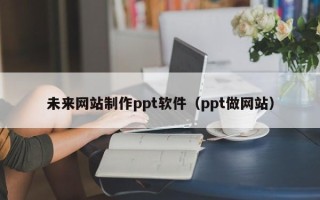 桂平未来网站制作ppt软件（ppt做网站）