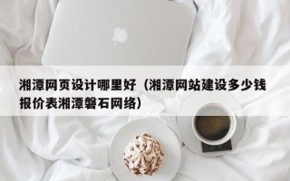 桂平湘潭网页设计哪里好（湘潭网站建设多少钱 报价表湘潭磐石网络）