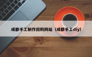 桂平成都手工制作团购网站（成都手工diy）