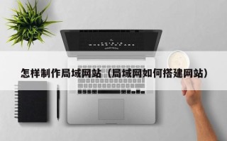 桂平怎样制作局域网站（局域网如何搭建网站）