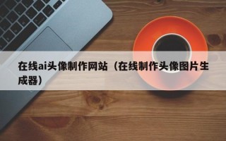 桂平在线ai头像制作网站（在线制作头像图片生成器）
