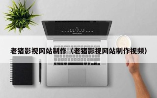桂平老猪影视网站制作（老猪影视网站制作视频）