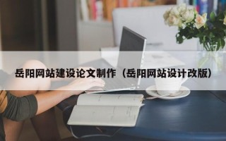 桂平岳阳网站建设论文制作（岳阳网站设计改版）