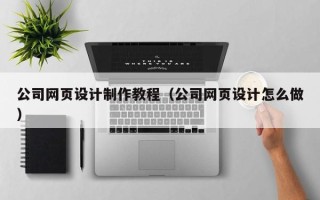 桂平公司网页设计制作教程（公司网页设计怎么做）