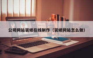 桂平公司网站装修在线制作（装修网站怎么做）