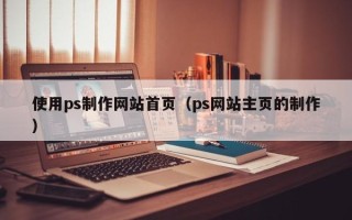 桂平使用ps制作网站首页（ps网站主页的制作）