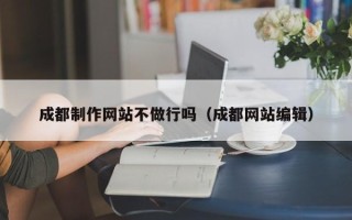 桂平成都制作网站不做行吗（成都网站编辑）